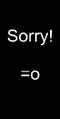 "Sorry! =o"